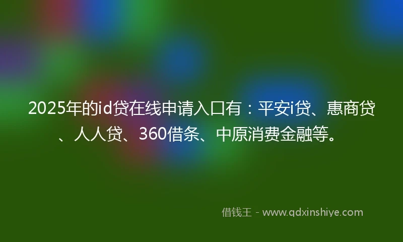 2025年的id贷在线申请入口有：平安i贷、惠商贷、人人贷、360借条、中原消费金融等。