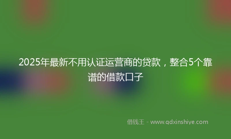2025年最新不用认证运营商的贷款，整合5个靠谱的借款口子
