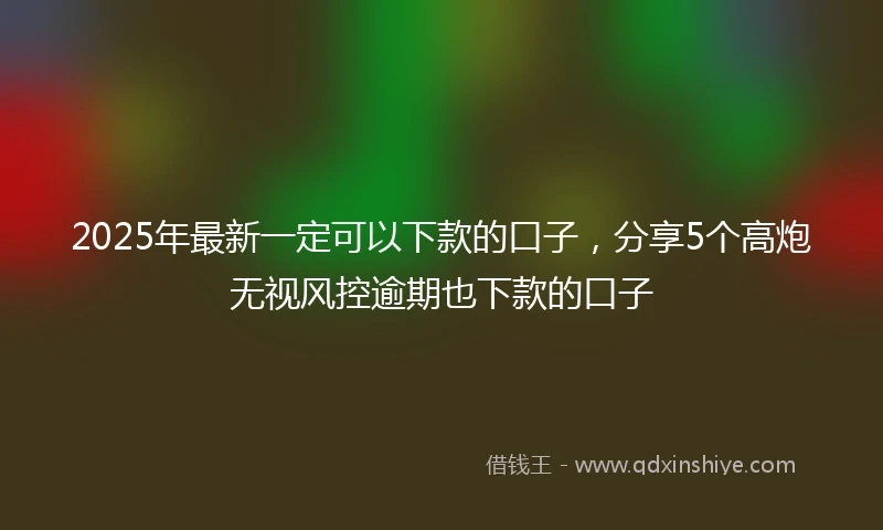 2025年最新一定可以下款的口子，分享5个高炮无视风控逾期也下款的口子