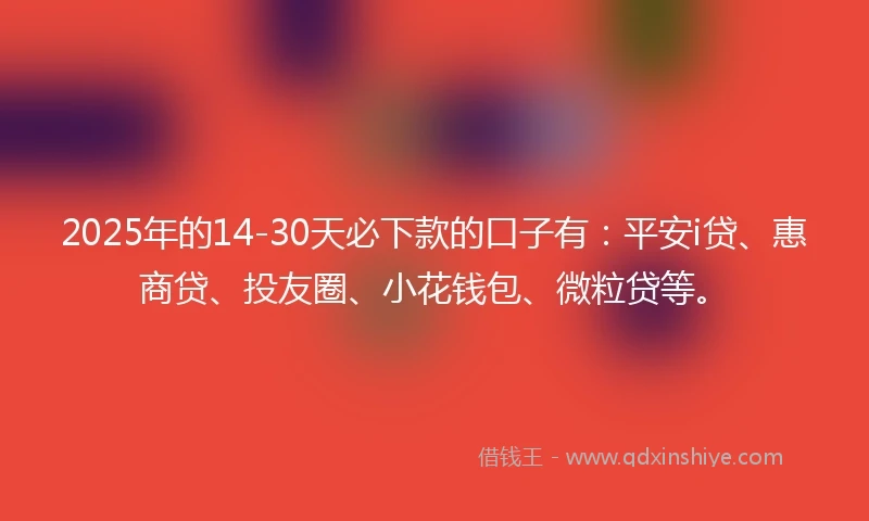 2025年的14-30天必下款的口子有：平安i贷、惠商贷、投友圈、小花钱包、微粒贷等。