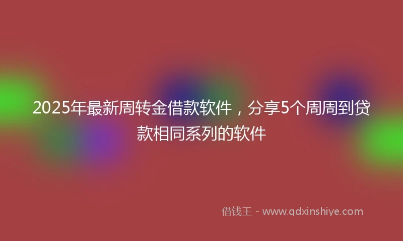 2025年最新周转金借款软件，分享5个周周到贷款相同系列的软件