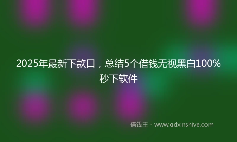 2025年最新下款口，总结5个借钱无视黑白100%秒下软件