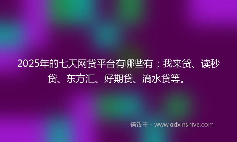 2025年的七天网贷平台有哪些有：我来贷、读秒贷、东方汇、好期贷、滴水贷等。