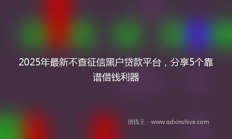 2025年最新不查征信黑户贷款平台，分享5个靠谱借钱利器