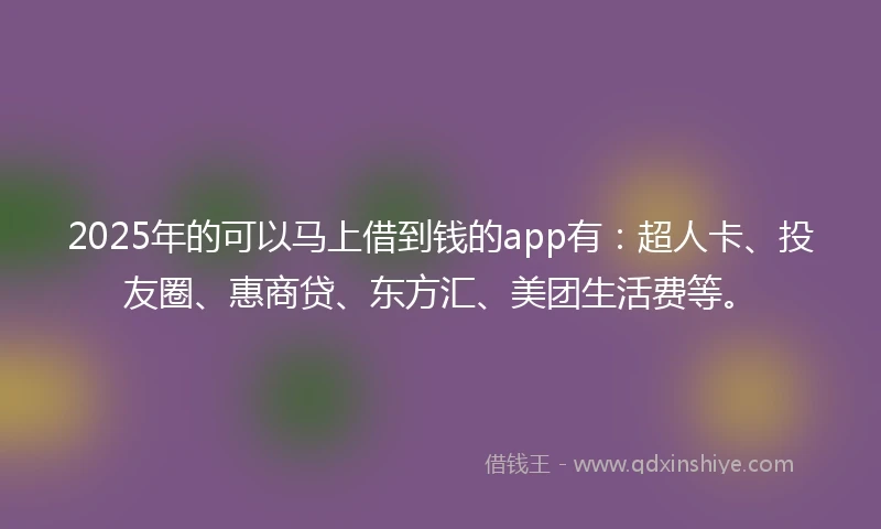 2025年的可以马上借到钱的app有：超人卡、投友圈、惠商贷、东方汇、美团生活费等。