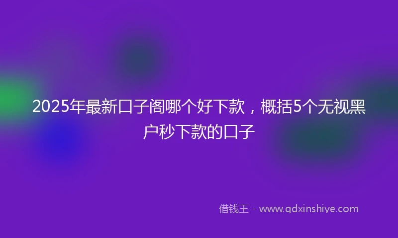 2025年最新口子阁哪个好下款，概括5个无视黑户秒下款的口子