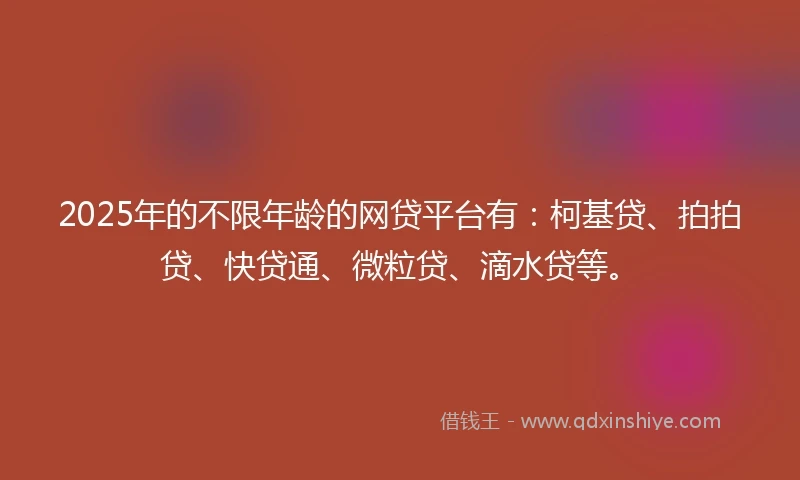 2025年的不限年龄的网贷平台有：柯基贷、拍拍贷、快贷通、微粒贷、滴水贷等。