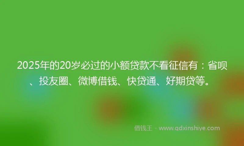 2025年的20岁必过的小额贷款不看征信有：省呗、投友圈、微博借钱、快贷通、好期贷等。