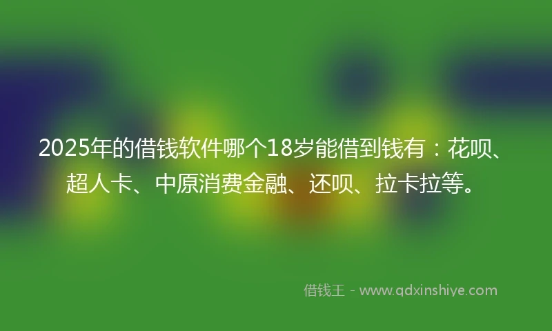 2025年的借钱软件哪个18岁能借到钱有：花呗、超人卡、中原消费金融、还呗、拉卡拉等。