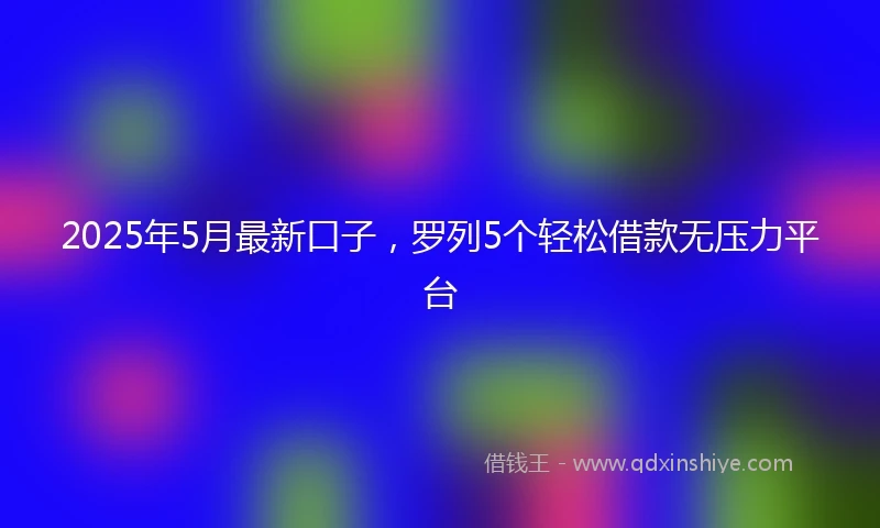 2025年5月最新口子，罗列5个轻松借款无压力平台