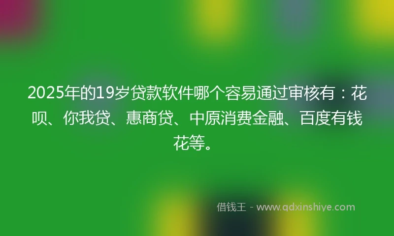2025年的19岁贷款软件哪个容易通过审核有：花呗、你我贷、惠商贷、中原消费金融、百度有钱花等。