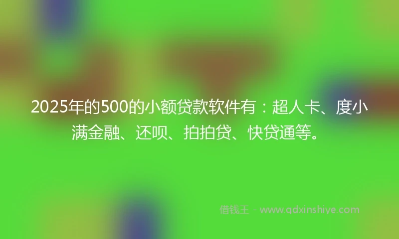 2025年的500的小额贷款软件有：超人卡、度小满金融、还呗、拍拍贷、快贷通等。