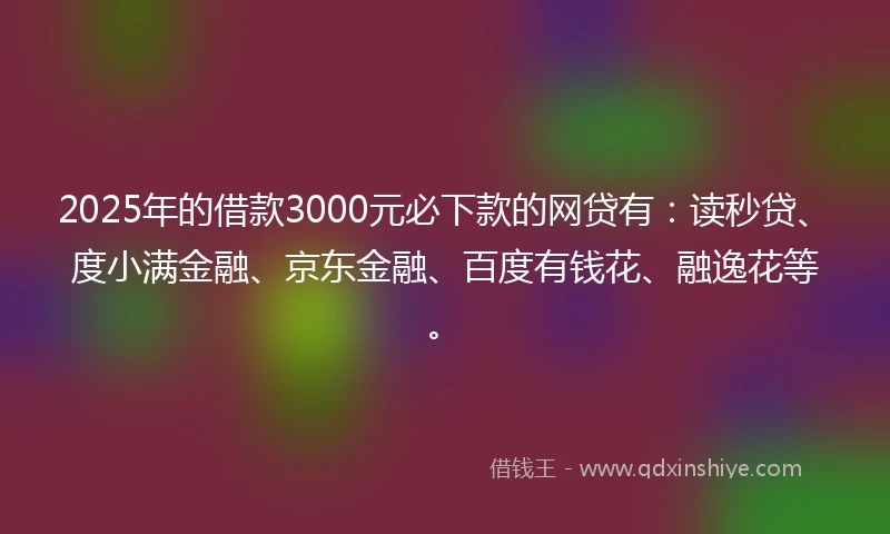 2025年的借款3000元必下款的网贷有：读秒贷、度小满金融、京东金融、百度有钱花、融逸花等。
