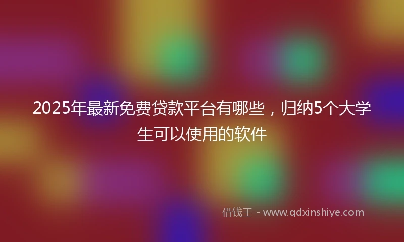 2025年最新免费贷款平台有哪些，归纳5个大学生可以使用的软件