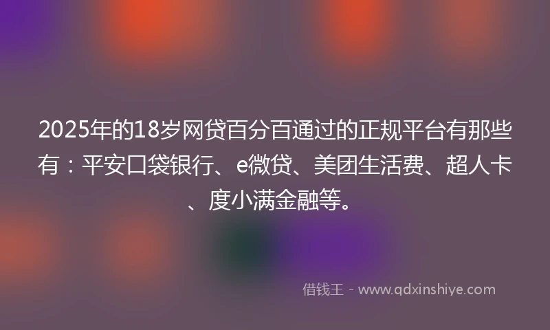 2025年的18岁网贷百分百通过的正规平台有那些有：平安口袋银行、e微贷、美团生活费、超人卡、度小满金融等。
