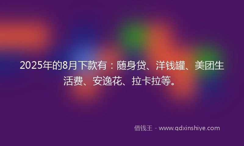2025年的8月下款有：随身贷、洋钱罐、美团生活费、安逸花、拉卡拉等。