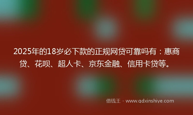 2025年的18岁必下款的正规网贷可靠吗有：惠商贷、花呗、超人卡、京东金融、信用卡贷等。
