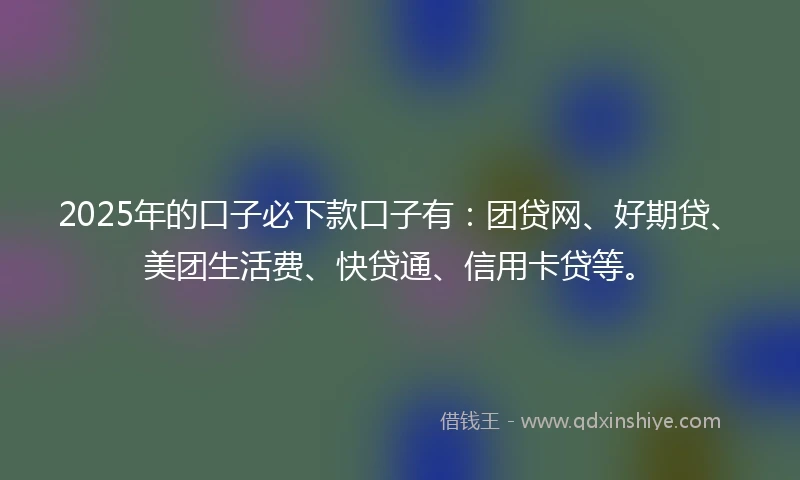 2025年的口子必下款口子有：团贷网、好期贷、美团生活费、快贷通、信用卡贷等。