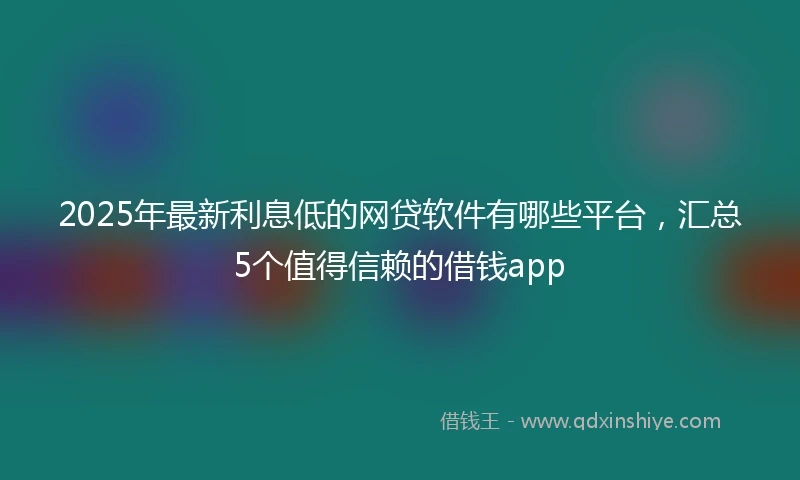 2025年最新利息低的网贷软件有哪些平台，汇总5个值得信赖的借钱app