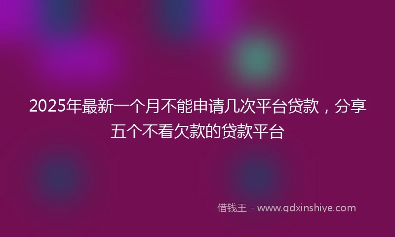 2025年最新一个月不能申请几次平台贷款，分享五个不看欠款的贷款平台