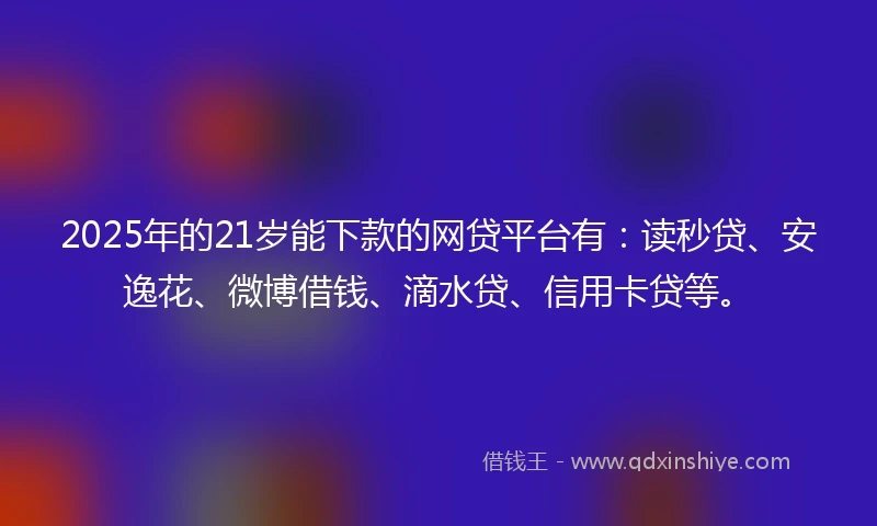 2025年的21岁能下款的网贷平台有：读秒贷、安逸花、微博借钱、滴水贷、信用卡贷等。