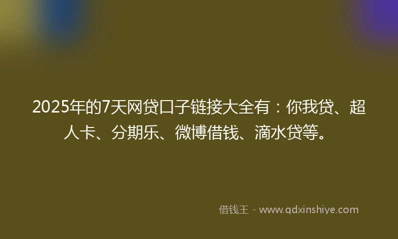 2025年的7天网贷口子链接大全有：你我贷、超人卡、分期乐、微博借钱、滴水贷等。