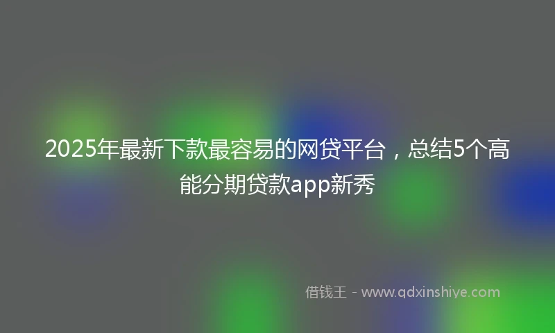 2025年最新下款最容易的网贷平台，总结5个高能分期贷款app新秀