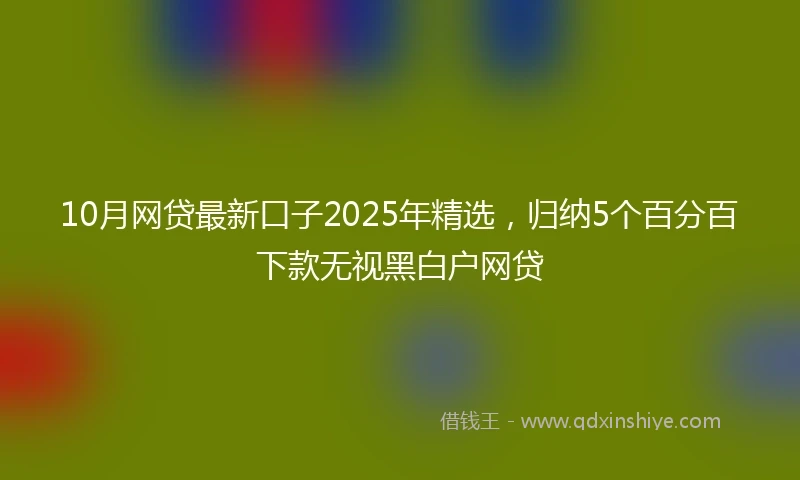 10月网贷最新口子2025年精选，归纳5个百分百下款无视黑白户网贷
