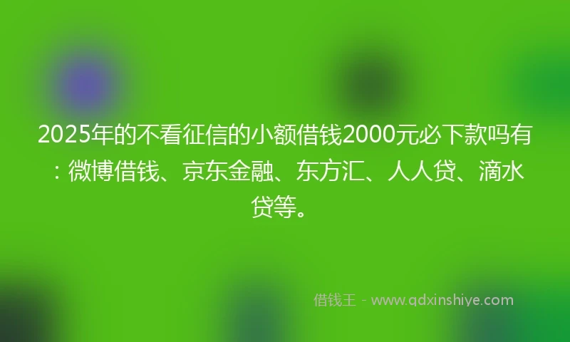 2025年的不看征信的小额借钱2000元必下款吗有：微博借钱、京东金融、东方汇、人人贷、滴水贷等。