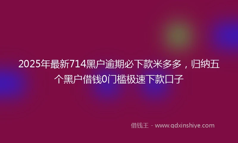 2025年最新714黑户逾期必下款米多多，归纳五个黑户借钱0门槛极速下款口子