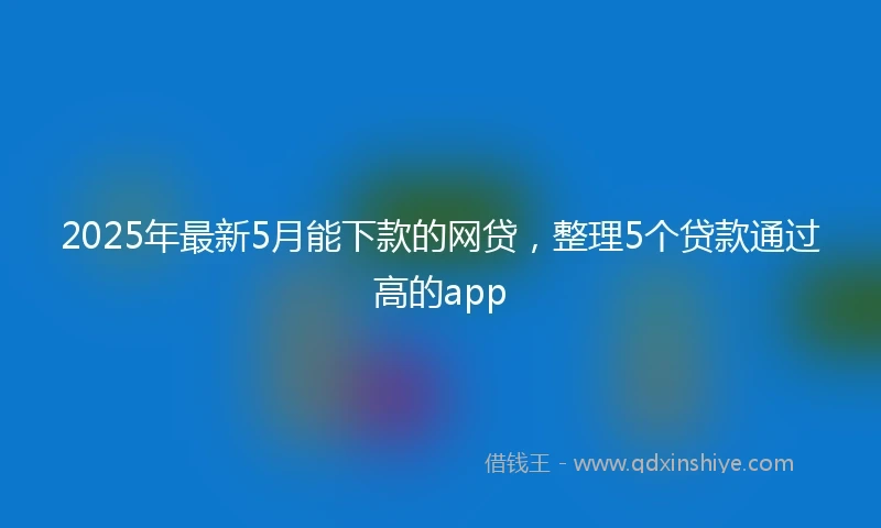 2025年最新5月能下款的网贷，整理5个贷款通过高的app
