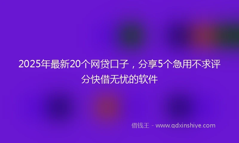 2025年最新20个网贷口子，分享5个急用不求评分快借无忧的软件