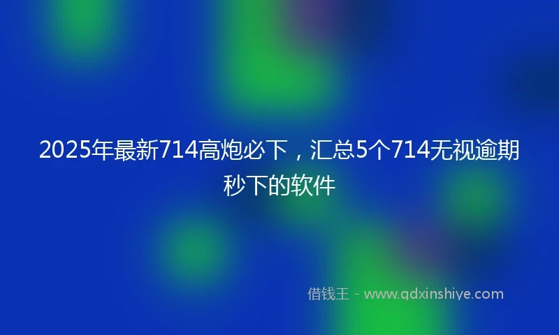 2025年最新714高炮必下，汇总5个714无视逾期秒下的软件