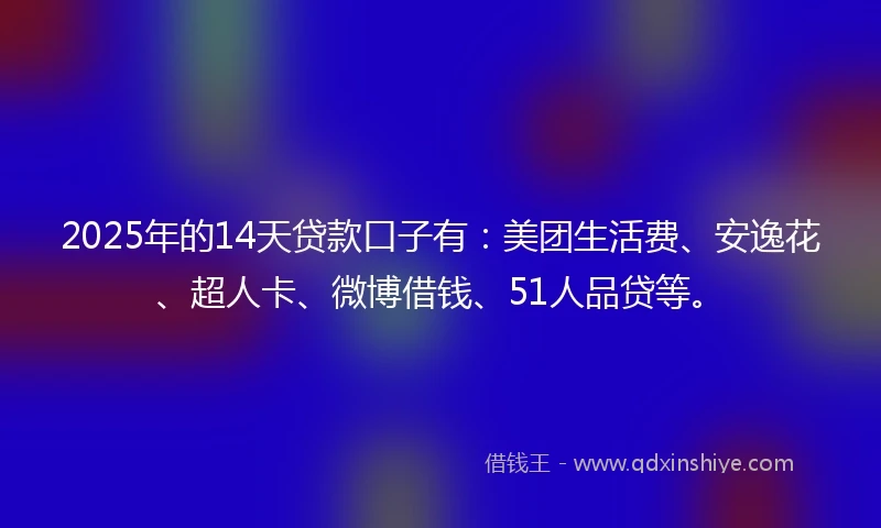2025年的14天贷款口子有：美团生活费、安逸花、超人卡、微博借钱、51人品贷等。