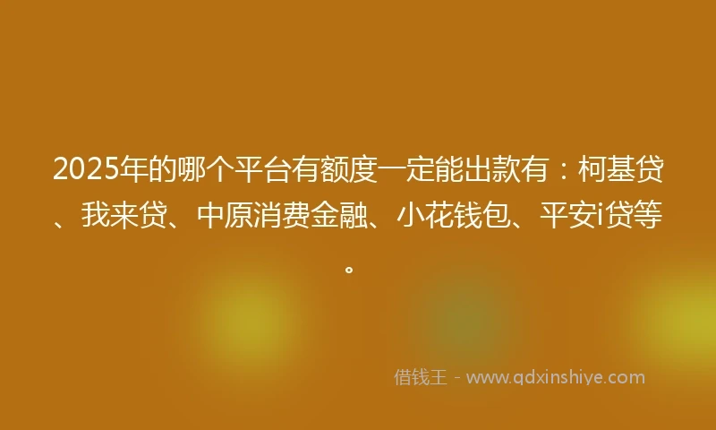 2025年的哪个平台有额度一定能出款有：柯基贷、我来贷、中原消费金融、小花钱包、平安i贷等。