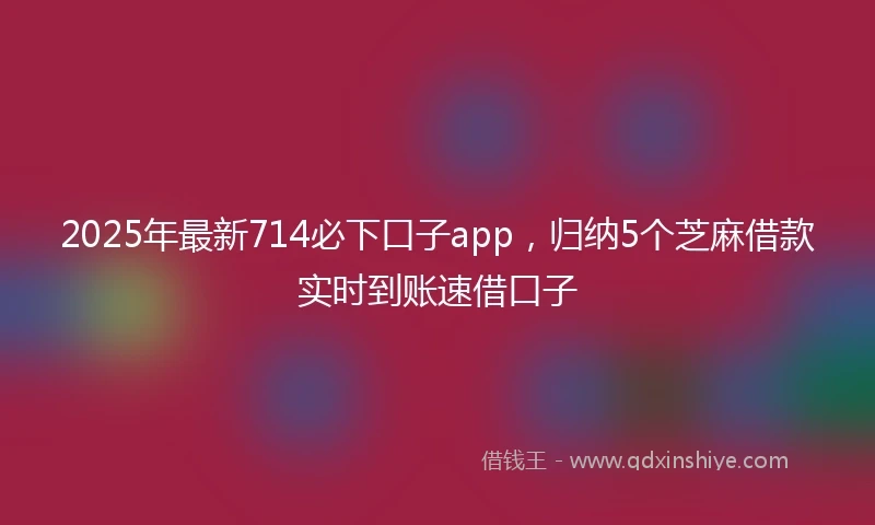 2025年最新714必下口子app，归纳5个芝麻借款实时到账速借口子