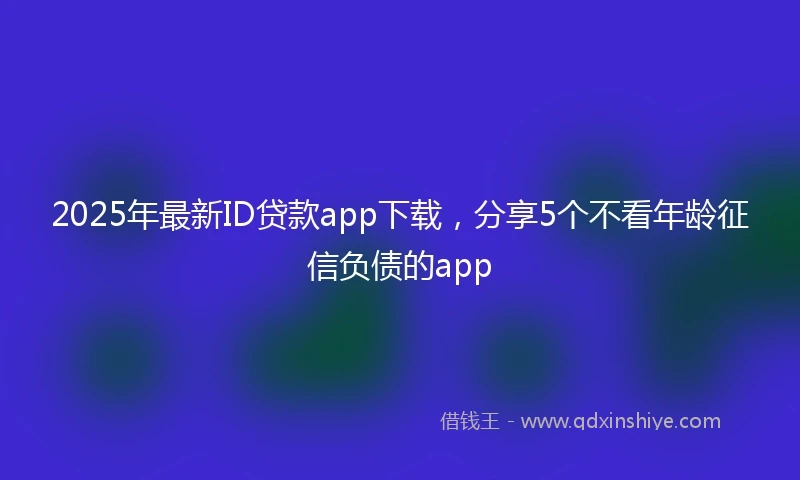 2025年最新ID贷款app下载，分享5个不看年龄征信负债的app