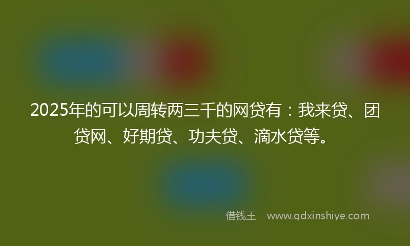 2025年的可以周转两三千的网贷有：我来贷、团贷网、好期贷、功夫贷、滴水贷等。
