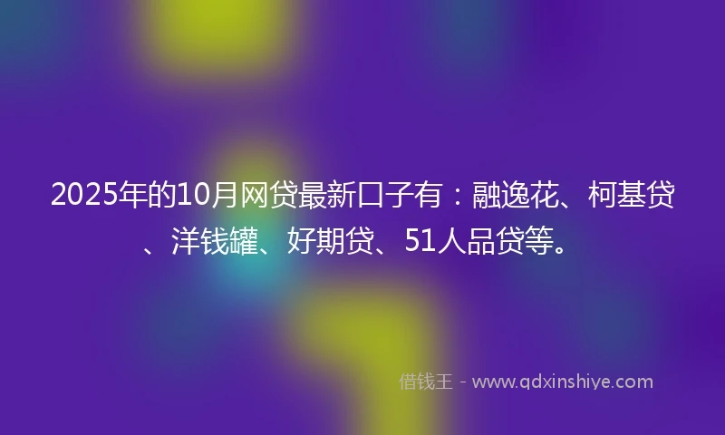 2025年的10月网贷最新口子有：融逸花、柯基贷、洋钱罐、好期贷、51人品贷等。
