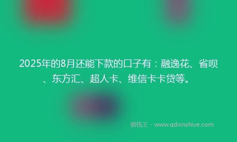 2025年的8月还能下款的口子有：融逸花、省呗、东方汇、超人卡、维信卡卡贷等。