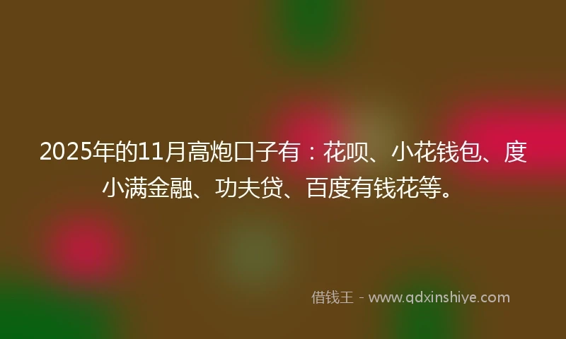 2025年的11月高炮口子有：花呗、小花钱包、度小满金融、功夫贷、百度有钱花等。
