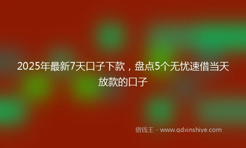 2025年最新7天口子下款，盘点5个无忧速借当天放款的口子