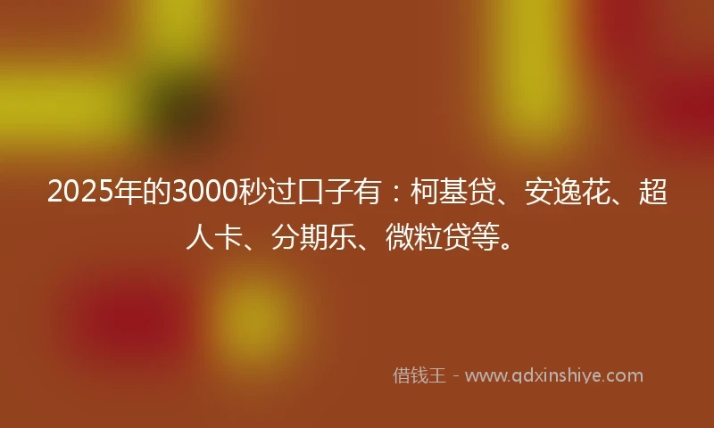 2025年的3000秒过口子有：柯基贷、安逸花、超人卡、分期乐、微粒贷等。