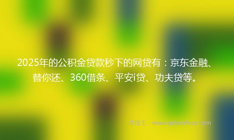 2025年的公积金贷款秒下的网贷有：京东金融、替你还、360借条、平安i贷、功夫贷等。