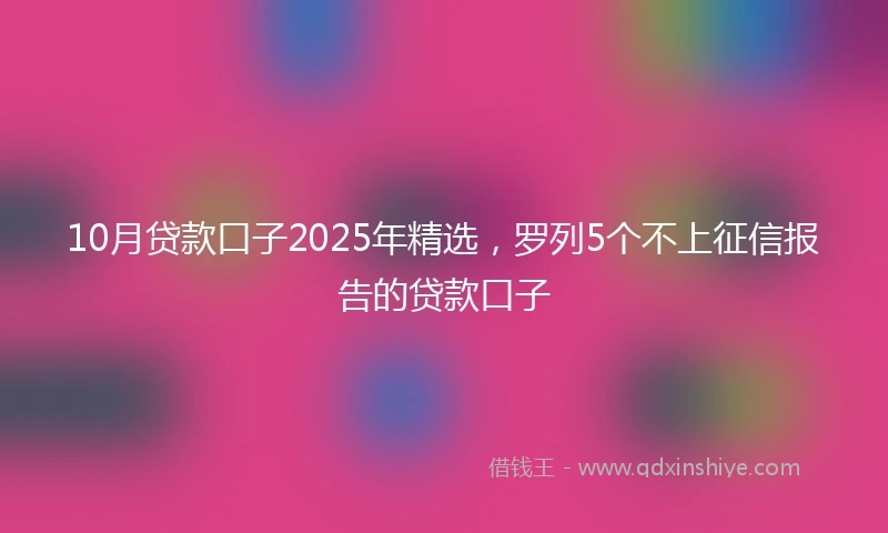 10月贷款口子2025年精选，罗列5个不上征信报告的贷款口子