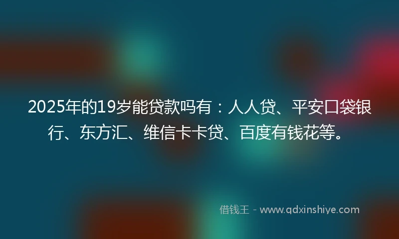 2025年的19岁能贷款吗有：人人贷、平安口袋银行、东方汇、维信卡卡贷、百度有钱花等。