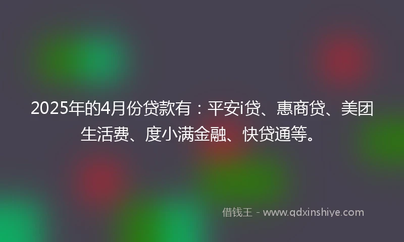 2025年的4月份贷款有：平安i贷、惠商贷、美团生活费、度小满金融、快贷通等。