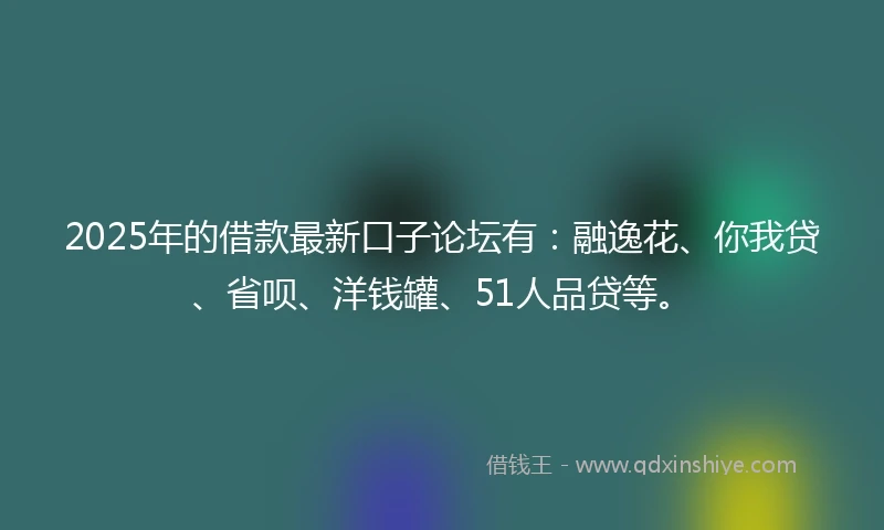 2025年的借款最新口子论坛有：融逸花、你我贷、省呗、洋钱罐、51人品贷等。
