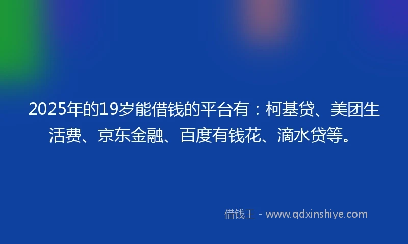 2025年的19岁能借钱的平台有：柯基贷、美团生活费、京东金融、百度有钱花、滴水贷等。
