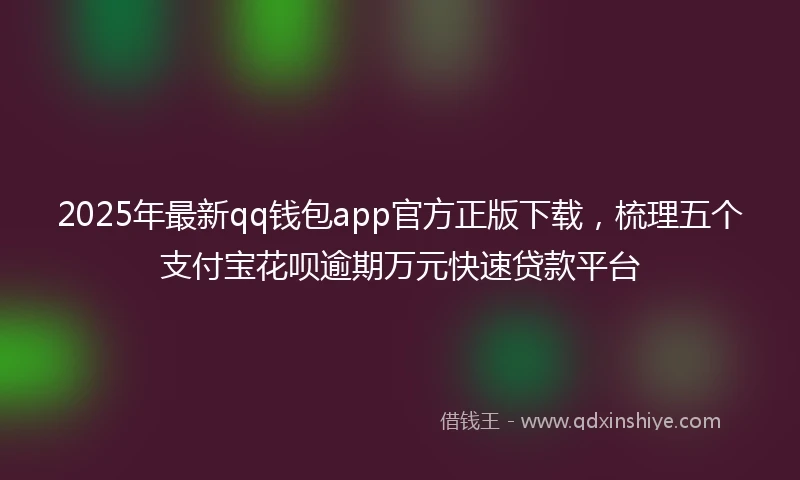 2025年最新qq钱包app官方正版下载，梳理五个支付宝花呗逾期万元快速贷款平台
